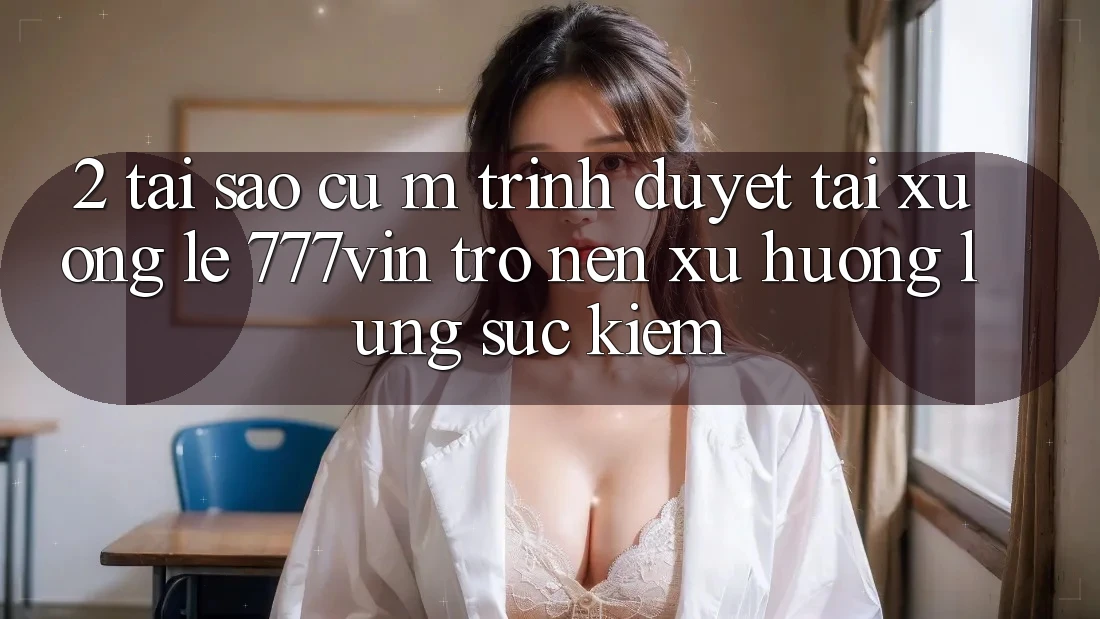 2. Tại Sao Cụ M Trình Duyệt “Tải xuống Lẹ 777vin” Trở nên Xu Hướng Lùng sục Kiếm?