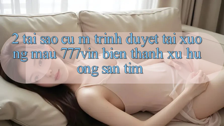 2. Tại Sao Cụ M Trình Duyệt “Tải xuống Mau 777vin” Biến thành Xu Hướng Săn tìm?