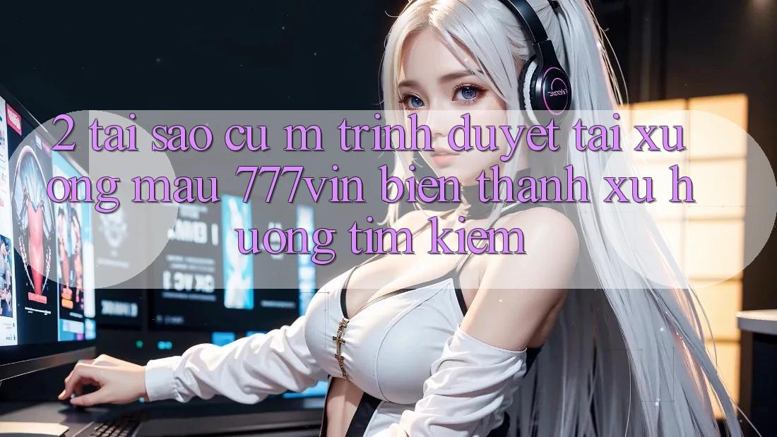 2. Tại Sao Cụ M Trình Duyệt “Tải xuống Mau 777vin” Biến thành Xu Hướng Tìm Kiếm? 2. Tại Sao Cụ M Trình Duyệt “Tải xuống Mau 777vin” Biến thành Xu Hướng Tìm Kiếm?