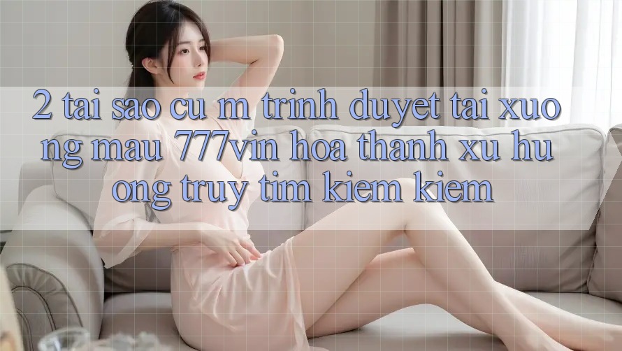 2. Tại Sao Cụ M Trình Duyệt “Tải xuống Mau 777vin” Hóa thành Xu Hướng Truy tìm kiếm kiếm? 2. Tại Sao Cụ M Trình Duyệt “Tải xuống Mau 777vin” Hóa thành Xu Hướng Truy tìm kiếm kiếm?