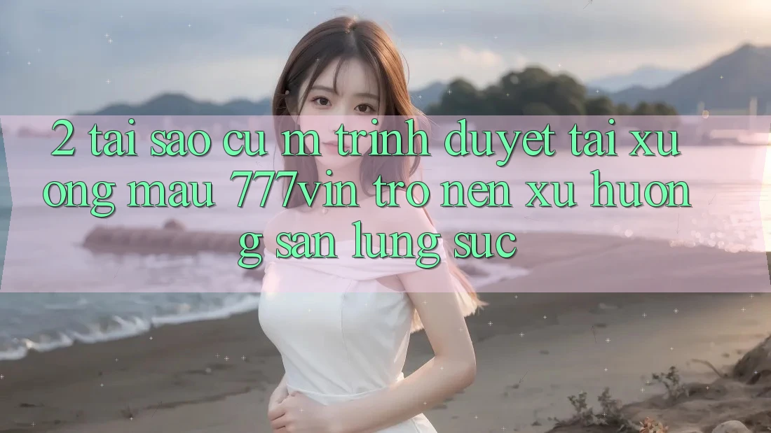 2. Tại Sao Cụ M Trình Duyệt “Tải xuống Mau 777vin” Trở nên Xu Hướng Săn lùng sục?