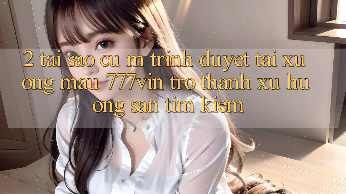 2. Tại Sao Cụ M Trình Duyệt “Tải xuống Mau 777vin” Trở Thành Xu Hướng Săn tìm Kiếm?