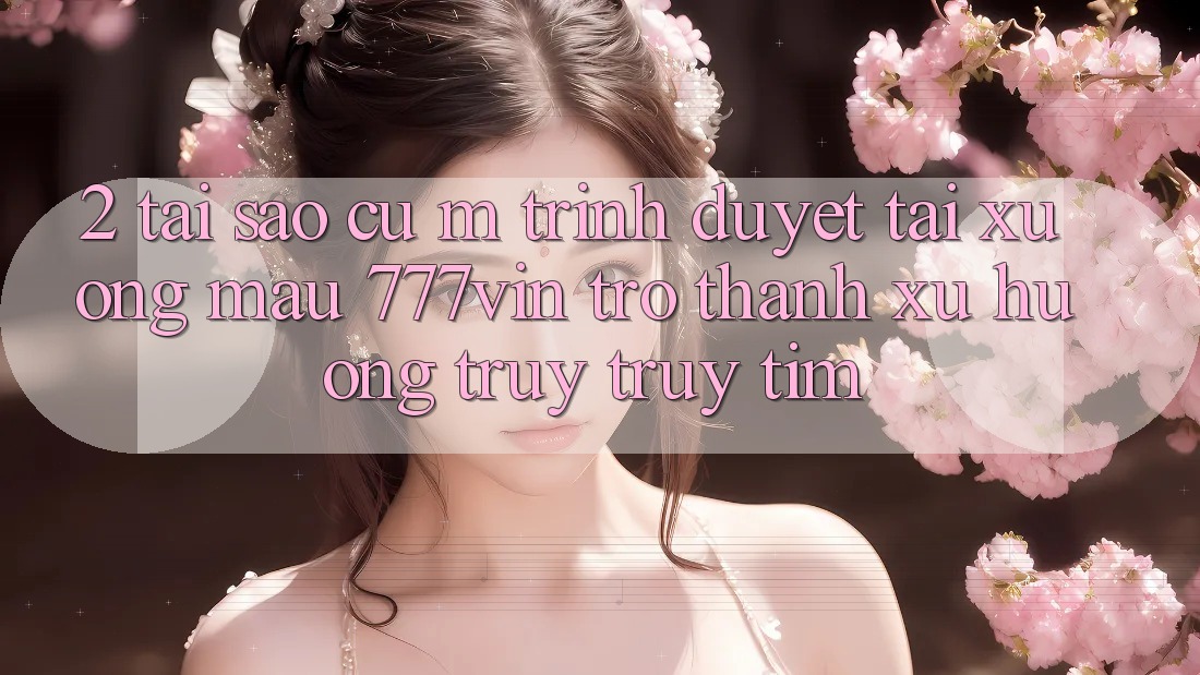 2. Tại Sao Cụ M Trình Duyệt “Tải xuống Mau 777vin” Trở Thành Xu Hướng Truy truy tìm?