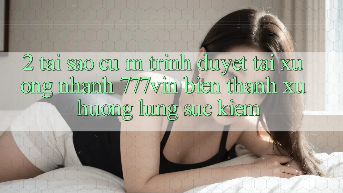 2. Tại Sao Cụ M Trình Duyệt “Tải xuống Nhanh 777vin” Biến thành Xu Hướng Lùng sục kiếm? 2. Tại Sao Cụ M Trình Duyệt “Tải xuống Nhanh 777vin” Biến thành Xu Hướng Lùng sục kiếm?