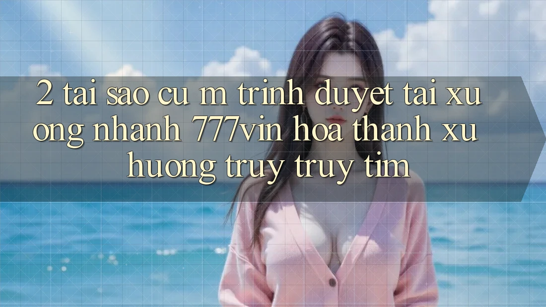 2. Tại Sao Cụ M Trình Duyệt “Tải xuống Nhanh 777vin” Hóa thành Xu Hướng Truy truy tìm? 2. Tại Sao Cụ M Trình Duyệt “Tải xuống Nhanh 777vin” Hóa thành Xu Hướng Truy truy tìm?