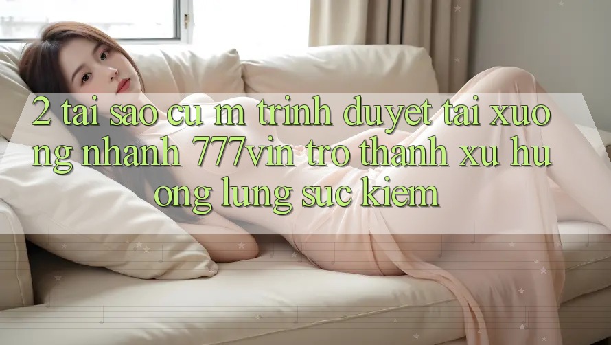 2. Tại Sao Cụ M Trình Duyệt “Tải xuống Nhanh 777vin” Trở Thành Xu Hướng Lùng sục Kiếm? 2. Tại Sao Cụ M Trình Duyệt “Tải xuống Nhanh 777vin” Trở Thành Xu Hướng Lùng sục Kiếm?
