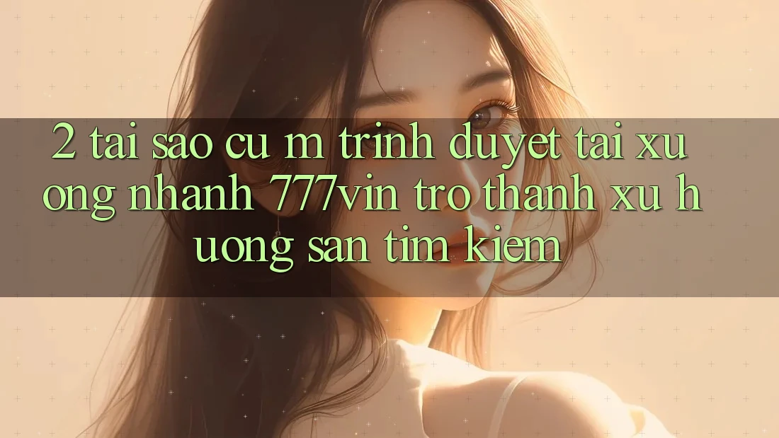 2. Tại Sao Cụ M Trình Duyệt “Tải xuống Nhanh 777vin” Trở Thành Xu Hướng Săn tìm Kiếm? 2. Tại Sao Cụ M Trình Duyệt “Tải xuống Nhanh 777vin” Trở Thành Xu Hướng Săn tìm Kiếm?