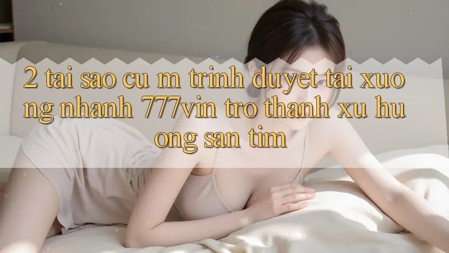 2. Tại Sao Cụ M Trình Duyệt “Tải xuống Nhanh 777vin” Trở thành Xu Hướng Săn tìm?