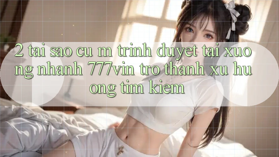 2. Tại Sao Cụ M Trình Duyệt “Tải xuống Nhanh 777vin” Trở Thành Xu Hướng Tìm Kiếm? 2. Tại Sao Cụ M Trình Duyệt “Tải xuống Nhanh 777vin” Trở Thành Xu Hướng Tìm Kiếm?