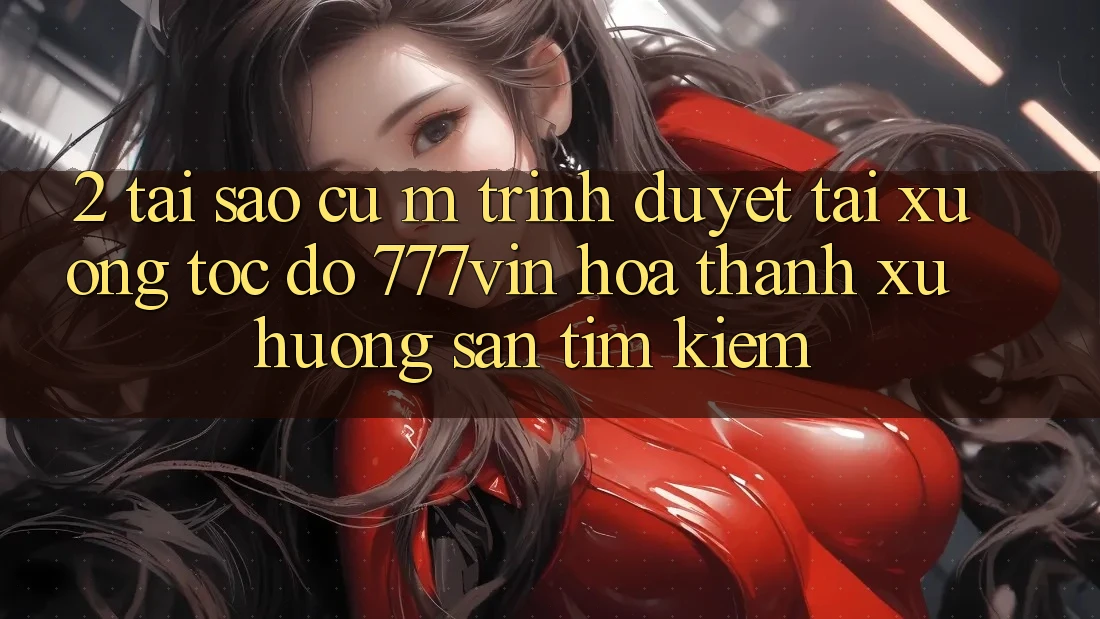 2. Tại Sao Cụ M Trình Duyệt “Tải xuống Tốc độ 777vin” Hóa thành Xu Hướng Săn tìm Kiếm?
