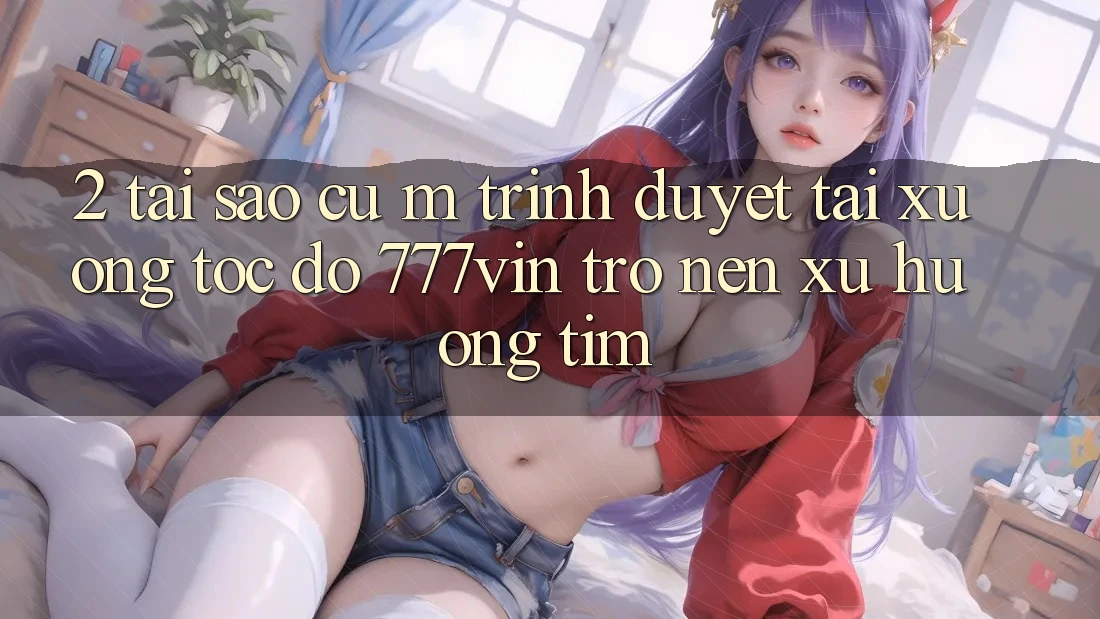 2. Tại Sao Cụ M Trình Duyệt “Tải xuống Tốc độ 777vin” Trở nên Xu Hướng Tìm?