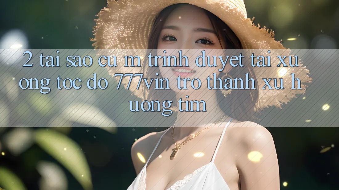 2. Tại Sao Cụ M Trình Duyệt “Tải xuống Tốc độ 777vin” Trở Thành Xu Hướng Tìm? 2. Tại Sao Cụ M Trình Duyệt “Tải xuống Tốc độ 777vin” Trở Thành Xu Hướng Tìm?