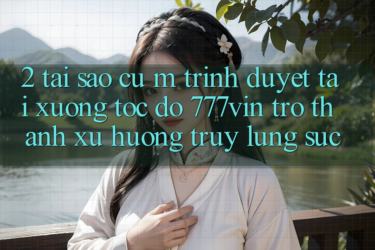 2. Tại Sao Cụ M Trình Duyệt “Tải xuống Tốc độ 777vin” Trở Thành Xu Hướng Truy lùng sục?