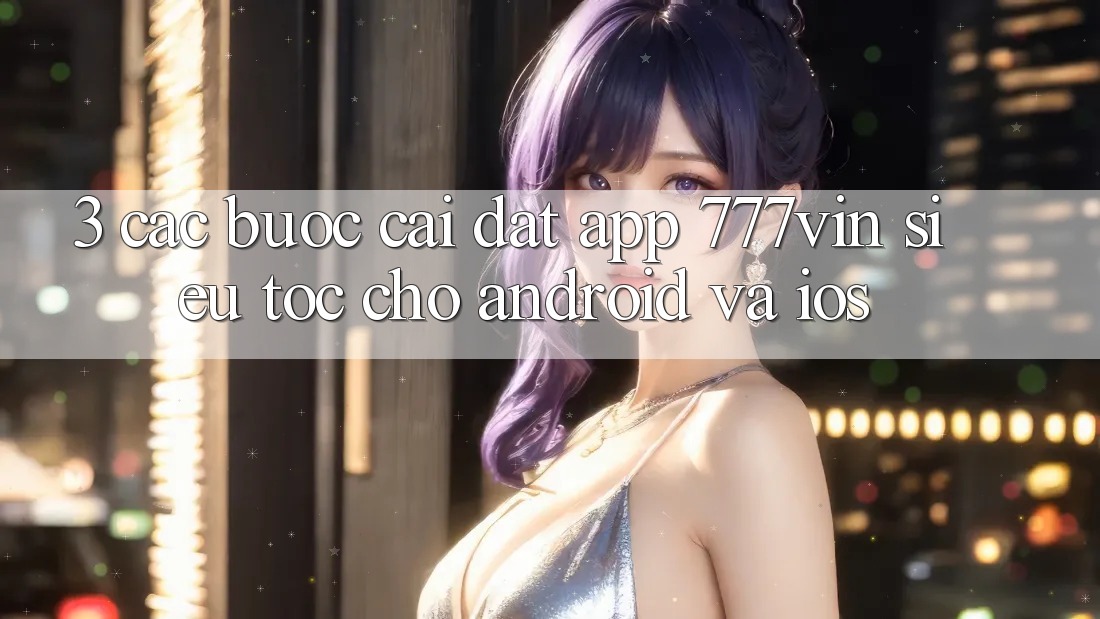 3. Các bước Cài đặt App 777vin Siêu Tốc Cho Android Và iOS