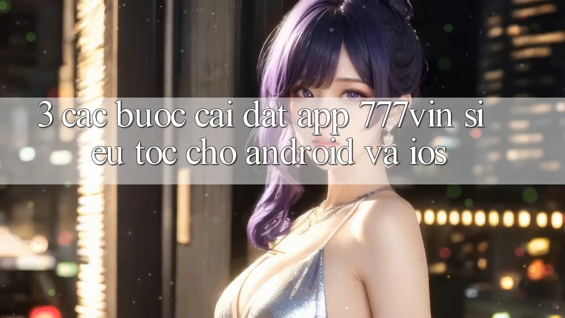 3. Các bước Cài đặt App 777vin Siêu Tốc Cho Android Và iOS 3. Các bước Cài đặt App 777vin Siêu Tốc Cho Android Và iOS