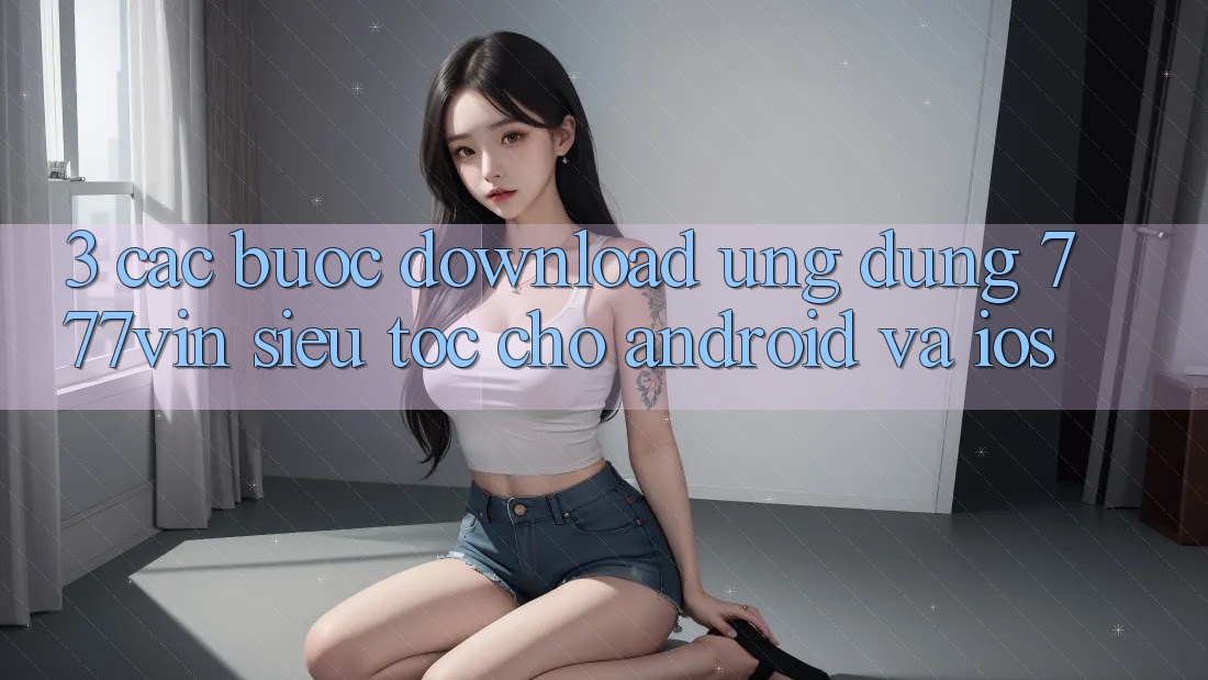 3. Các bước Download Ứng dụng 777vin Siêu Tốc Cho Android Và iOS