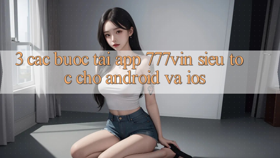 3. Các bước Tải App 777vin Siêu Tốc Cho Android Và iOS 3. Các bước Tải App 777vin Siêu Tốc Cho Android Và iOS