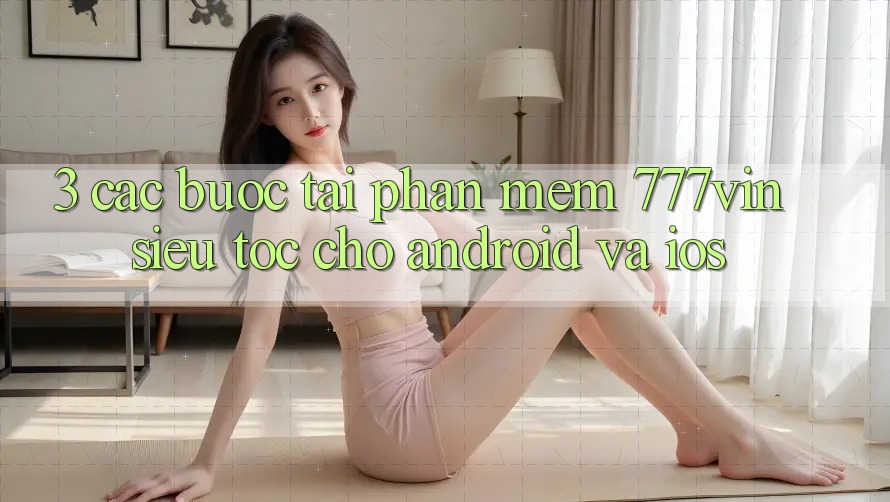 3. Các bước Tải Phần mềm 777vin Siêu Tốc Cho Android Và iOS 3. Các bước Tải Phần mềm 777vin Siêu Tốc Cho Android Và iOS