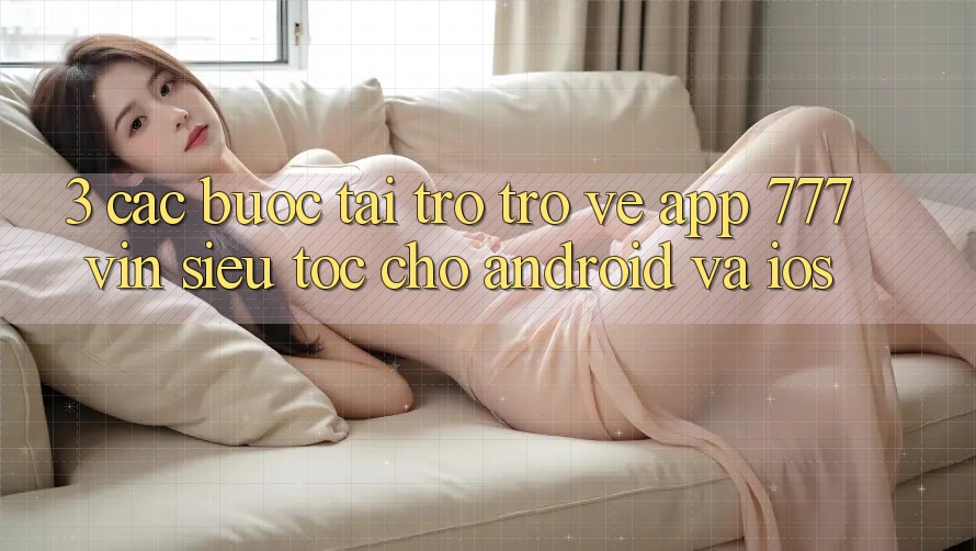 3. Các bước Tải trở trở về App 777vin Siêu Tốc Cho Android Và iOS 3. Các bước Tải trở trở về App 777vin Siêu Tốc Cho Android Và iOS