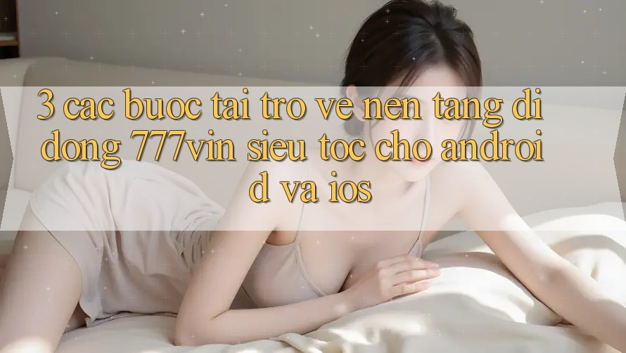 3. Các bước Tải trở về Nền tảng di động 777vin Siêu Tốc Cho Android Và iOS 3. Các bước Tải trở về Nền tảng di động 777vin Siêu Tốc Cho Android Và iOS