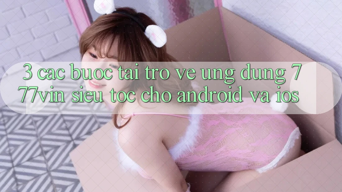 3. Các bước Tải trở về Ứng dụng 777vin Siêu Tốc Cho Android Và iOS 3. Các bước Tải trở về Ứng dụng 777vin Siêu Tốc Cho Android Và iOS