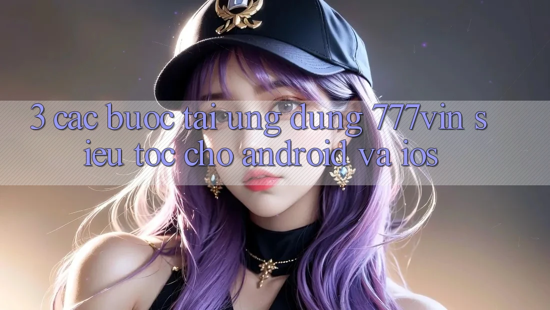 3. Các bước Tải Ứng dụng 777vin Siêu Tốc Cho Android Và iOS 3. Các bước Tải Ứng dụng 777vin Siêu Tốc Cho Android Và iOS