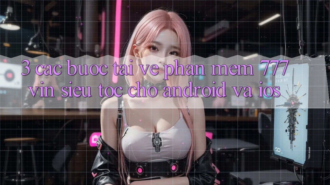 3. Các bước Tải về Phần mềm 777vin Siêu Tốc Cho Android Và iOS