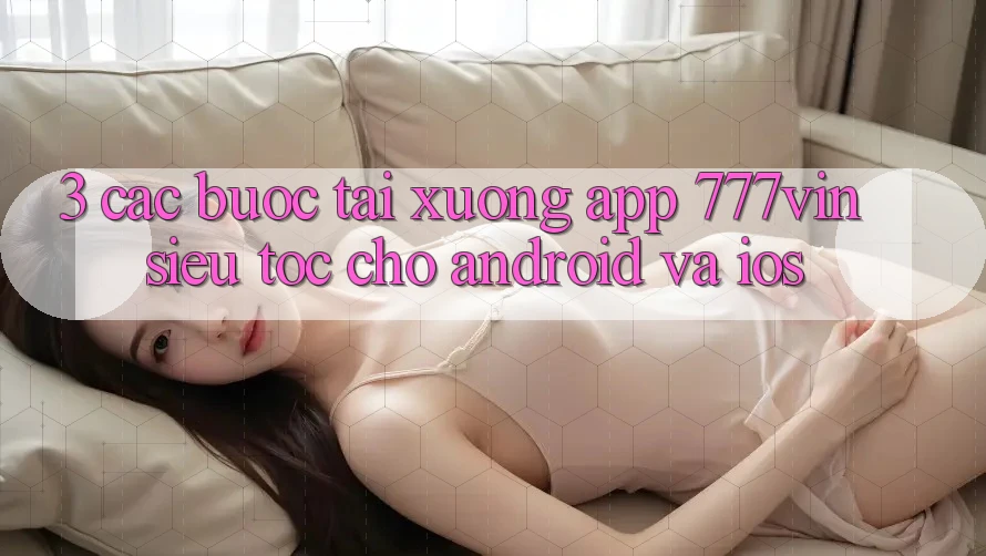 3. Các bước Tải xuống App 777vin Siêu Tốc Cho Android Và iOS 3. Các bước Tải xuống App 777vin Siêu Tốc Cho Android Và iOS