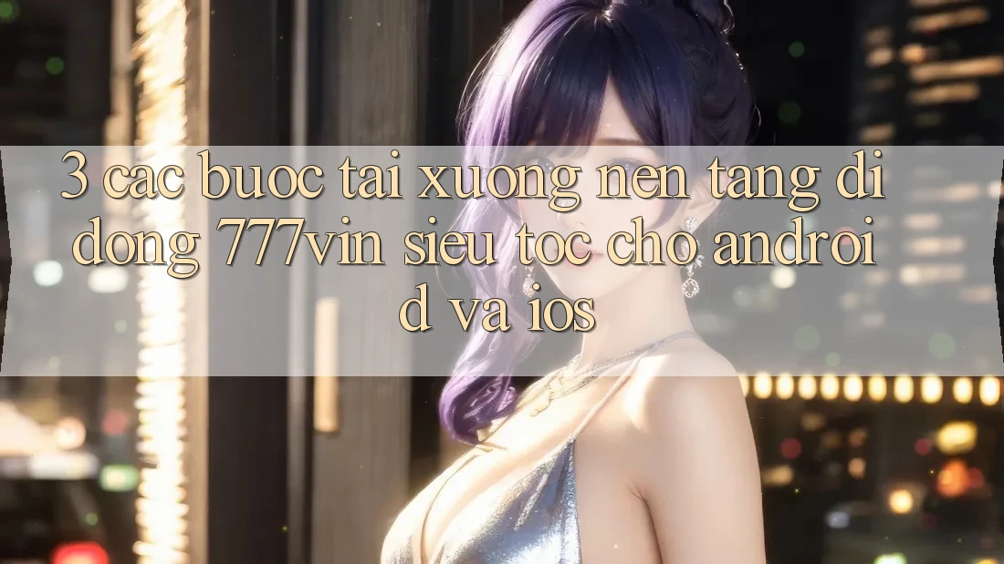 3. Các bước Tải xuống Nền tảng di động 777vin Siêu Tốc Cho Android Và iOS