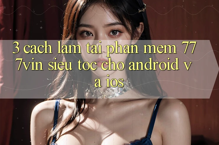 3. Cách làm Tải Phần mềm 777vin Siêu Tốc Cho Android Và iOS