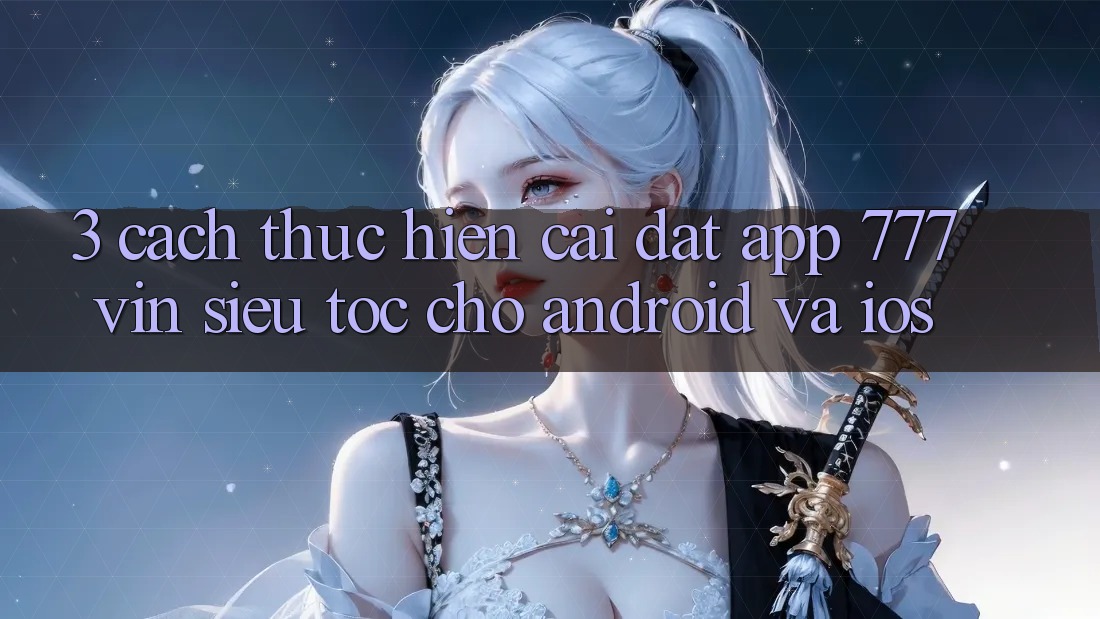 3. Cách thực hiện Cài đặt App 777vin Siêu Tốc Cho Android Và iOS 3. Cách thực hiện Cài đặt App 777vin Siêu Tốc Cho Android Và iOS