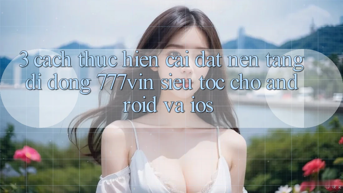 3. Cách thực hiện Cài đặt Nền tảng di động 777vin Siêu Tốc Cho Android Và iOS 3. Cách thực hiện Cài đặt Nền tảng di động 777vin Siêu Tốc Cho Android Và iOS
