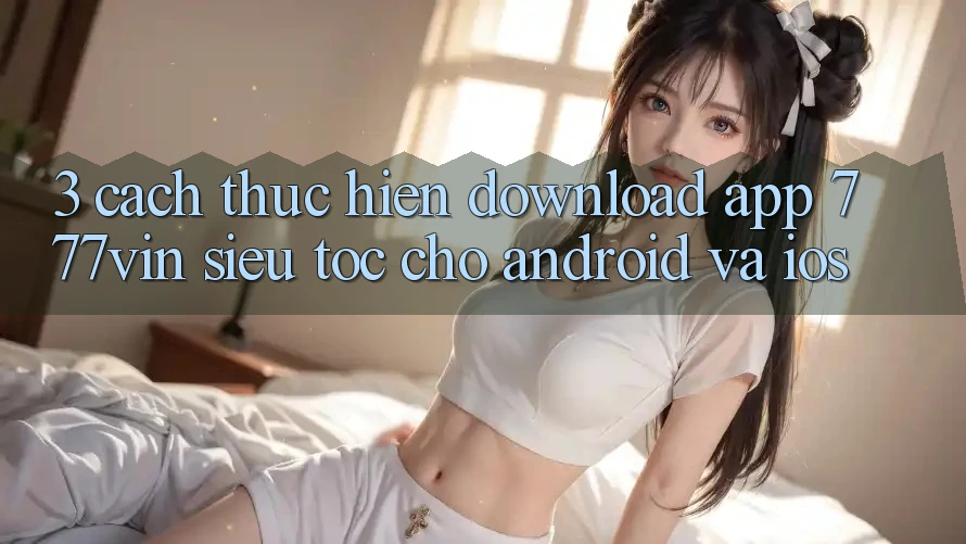 3. Cách thực hiện Download App 777vin Siêu Tốc Cho Android Và iOS