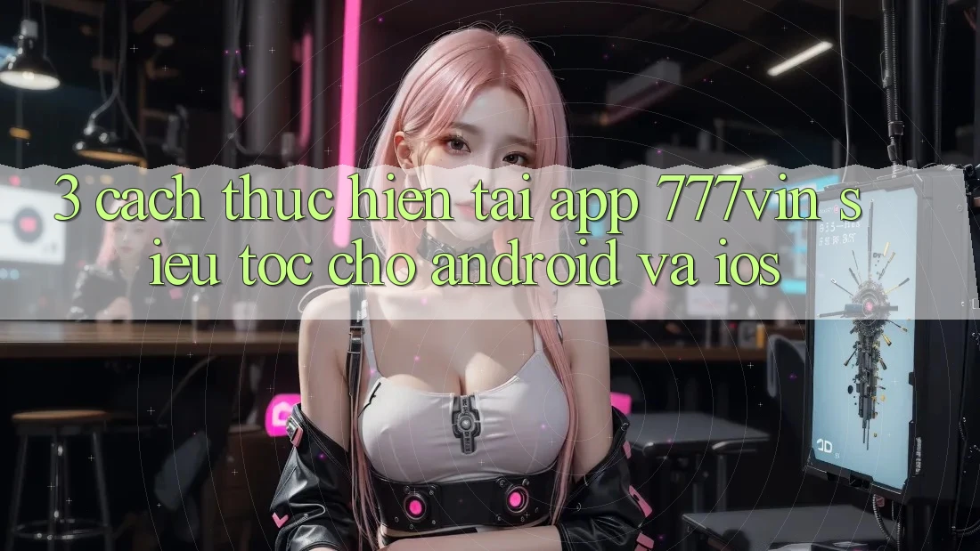 3. Cách thực hiện Tải App 777vin Siêu Tốc Cho Android Và iOS 3. Cách thực hiện Tải App 777vin Siêu Tốc Cho Android Và iOS
