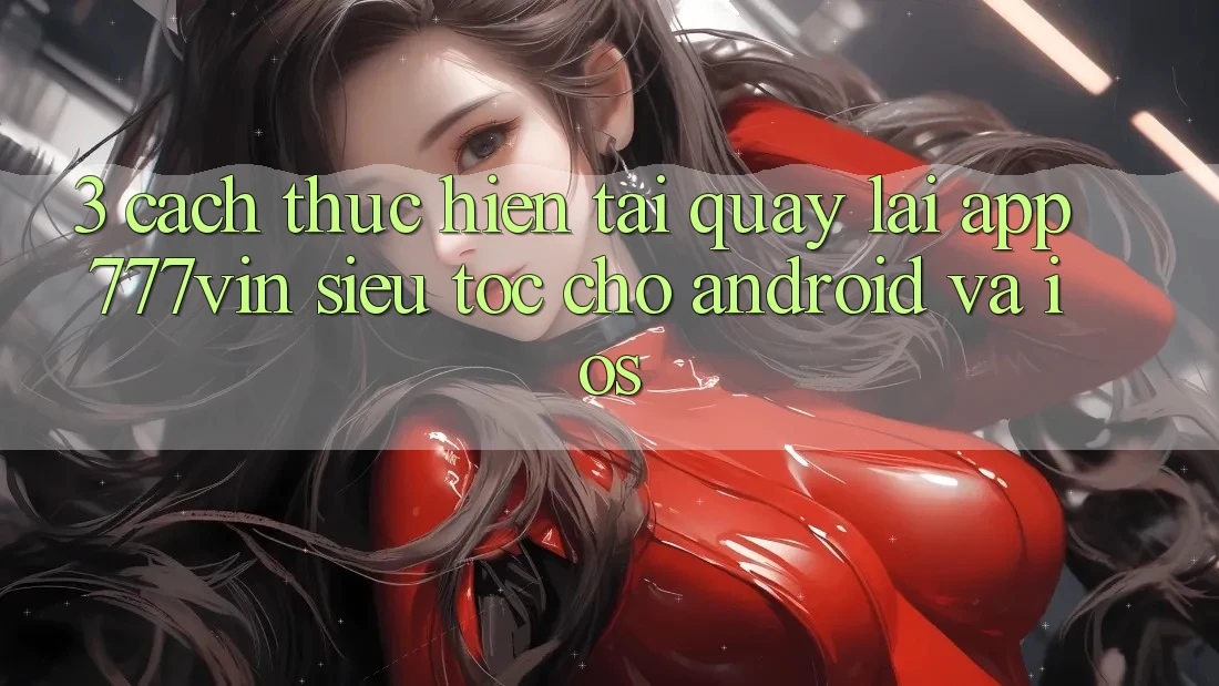 3. Cách thực hiện Tải quay lại App 777vin Siêu Tốc Cho Android Và iOS 3. Cách thực hiện Tải quay lại App 777vin Siêu Tốc Cho Android Và iOS