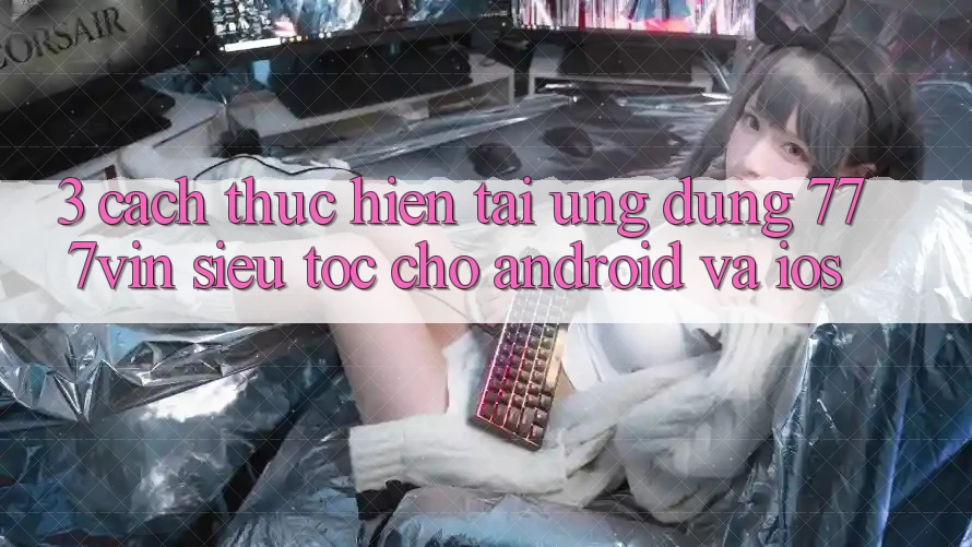 3. Cách thực hiện Tải Ứng dụng 777vin Siêu Tốc Cho Android Và iOS