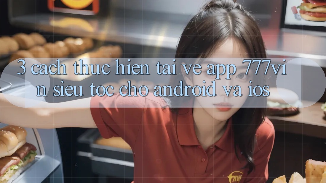 3. Cách thực hiện Tải về App 777vin Siêu Tốc Cho Android Và iOS