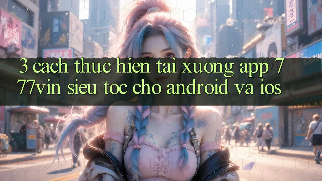 3. Cách thực hiện Tải xuống App 777vin Siêu Tốc Cho Android Và iOS