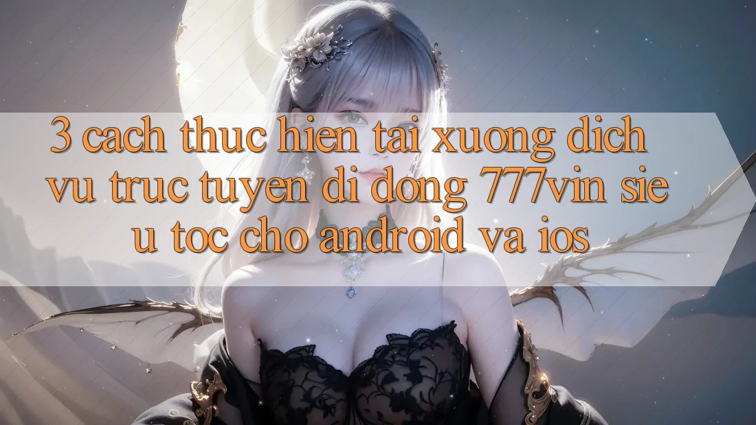 3. Cách thực hiện Tải xuống Dịch vụ trực tuyến di động 777vin Siêu Tốc Cho Android Và iOS 3. Cách thực hiện Tải xuống Dịch vụ trực tuyến di động 777vin Siêu Tốc Cho Android Và iOS