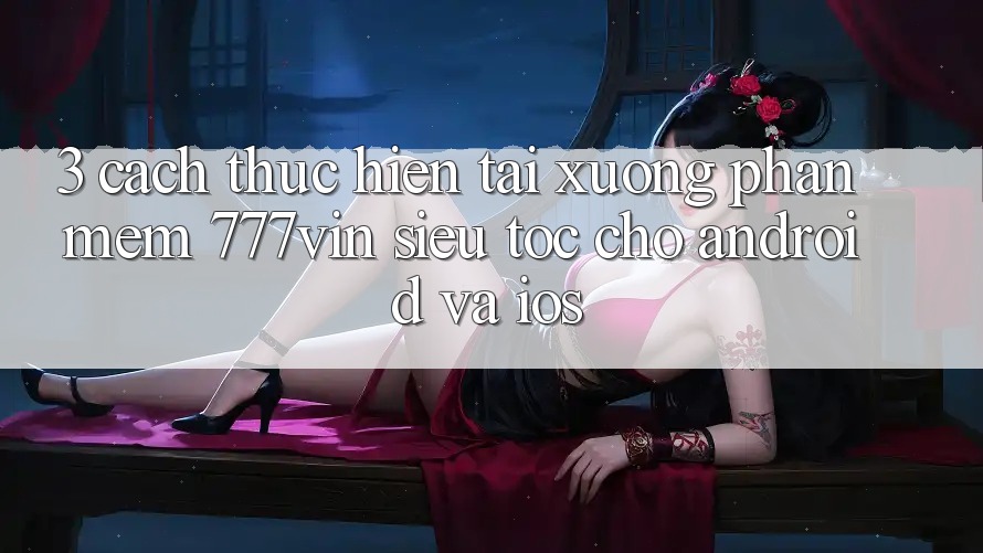 3. Cách thực hiện Tải xuống Phần mềm 777vin Siêu Tốc Cho Android Và iOS