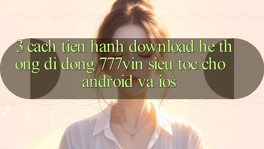 3. Cách tiến hành Download Hệ thống di động 777vin Siêu Tốc Cho Android Và iOS 3. Cách tiến hành Download Hệ thống di động 777vin Siêu Tốc Cho Android Và iOS