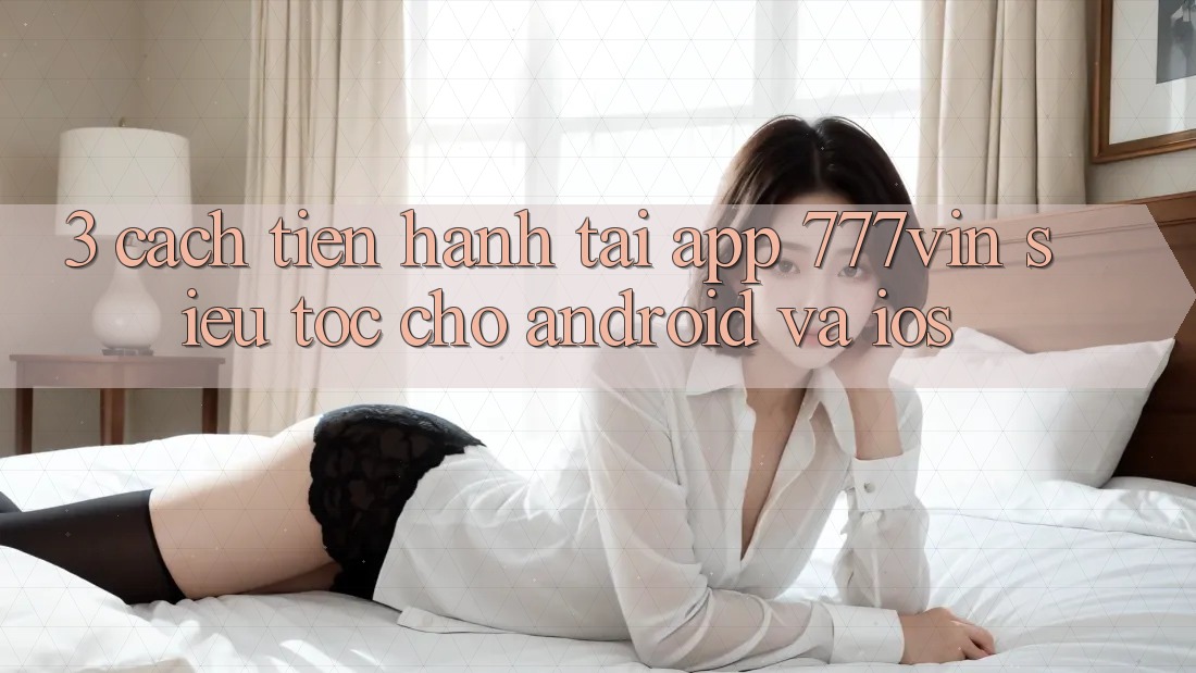 3. Cách tiến hành Tải App 777vin Siêu Tốc Cho Android Và iOS