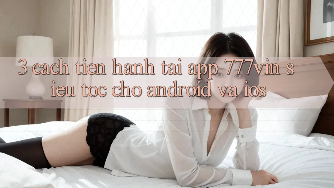 3. Cách tiến hành Tải App 777vin Siêu Tốc Cho Android Và iOS 3. Cách tiến hành Tải App 777vin Siêu Tốc Cho Android Và iOS