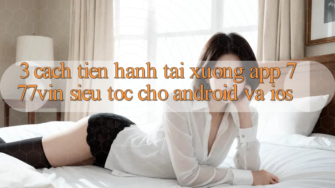 3. Cách tiến hành Tải xuống App 777vin Siêu Tốc Cho Android Và iOS