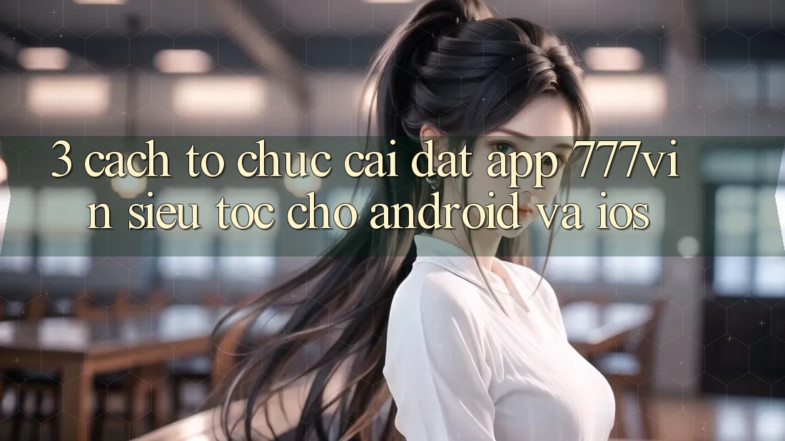 3. Cách tổ chức Cài đặt App 777vin Siêu Tốc Cho Android Và iOS 3. Cách tổ chức Cài đặt App 777vin Siêu Tốc Cho Android Và iOS