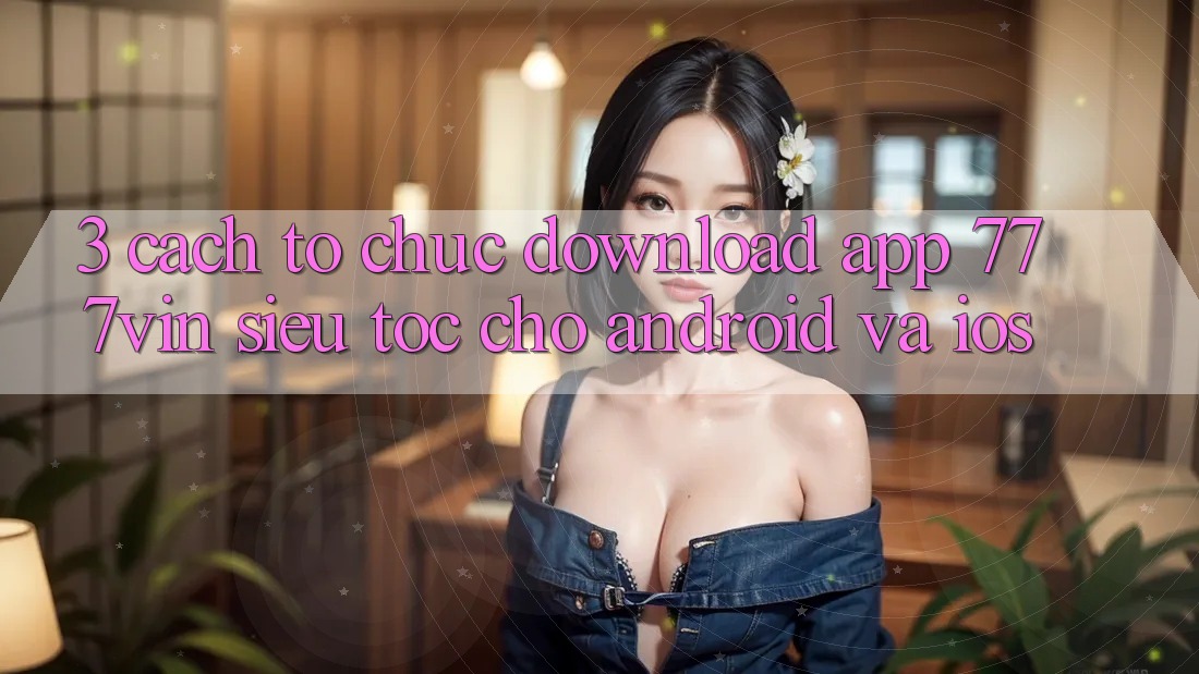 3. Cách tổ chức Download App 777vin Siêu Tốc Cho Android Và iOS 3. Cách tổ chức Download App 777vin Siêu Tốc Cho Android Và iOS