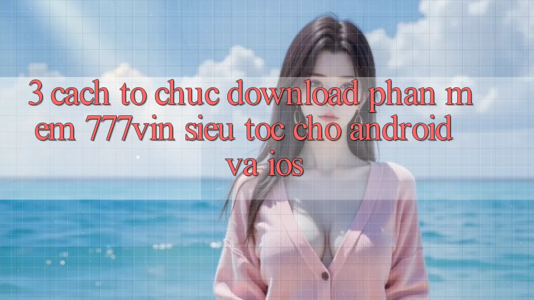 3. Cách tổ chức Download Phần mềm 777vin Siêu Tốc Cho Android Và iOS 3. Cách tổ chức Download Phần mềm 777vin Siêu Tốc Cho Android Và iOS