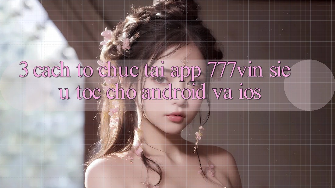 3. Cách tổ chức Tải App 777vin Siêu Tốc Cho Android Và iOS 3. Cách tổ chức Tải App 777vin Siêu Tốc Cho Android Và iOS