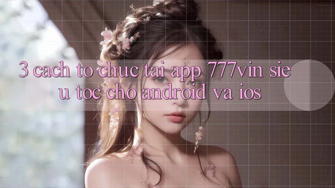 3. Cách tổ chức Tải App 777vin Siêu Tốc Cho Android Và iOS 3. Cách tổ chức Tải App 777vin Siêu Tốc Cho Android Và iOS