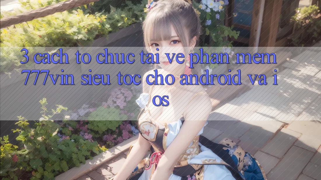 3. Cách tổ chức Tải về Phần mềm 777vin Siêu Tốc Cho Android Và iOS 3. Cách tổ chức Tải về Phần mềm 777vin Siêu Tốc Cho Android Và iOS